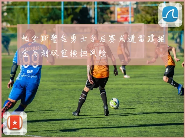 帕金斯警告勇士季后赛或遭雷霆掘金马刺双重横扫风险