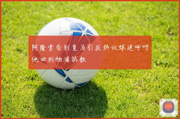 阿隆索告别皇马引发热议球迷呼吁他回利物浦执教
