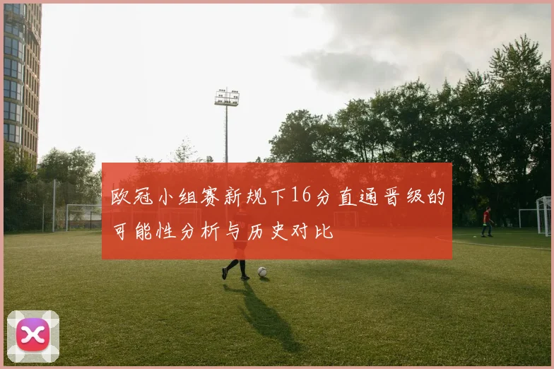 欧冠小组赛新规下16分直通晋级的可能性分析与历史对比