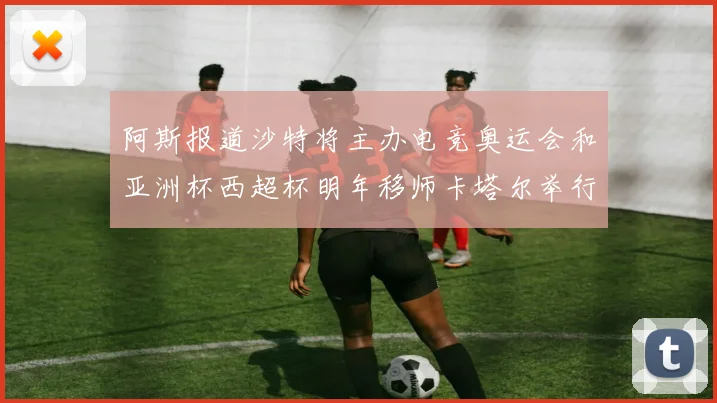 阿斯报道沙特将主办电竞奥运会和亚洲杯西超杯明年移师卡塔尔举行