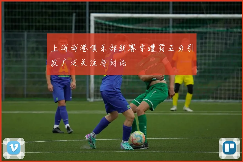 上海海港俱乐部新赛季遭罚五分引发广泛关注与讨论
