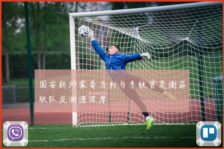 国安新帅蒙哥马利与李铁曾是谢菲联队友渊源深厚