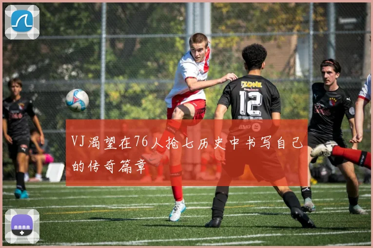 VJ渴望在76人抢七历史中书写自己的传奇篇章