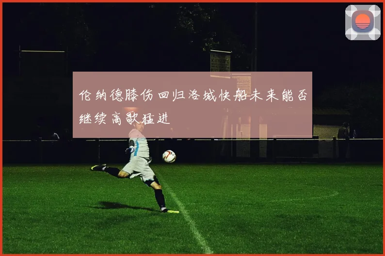 伦纳德膝伤回归洛城快船未来能否继续高歌猛进