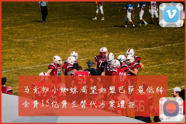 马竞知小蜘蛛渴望加盟巴萨最低转会费15亿费兰替代方案遭拒