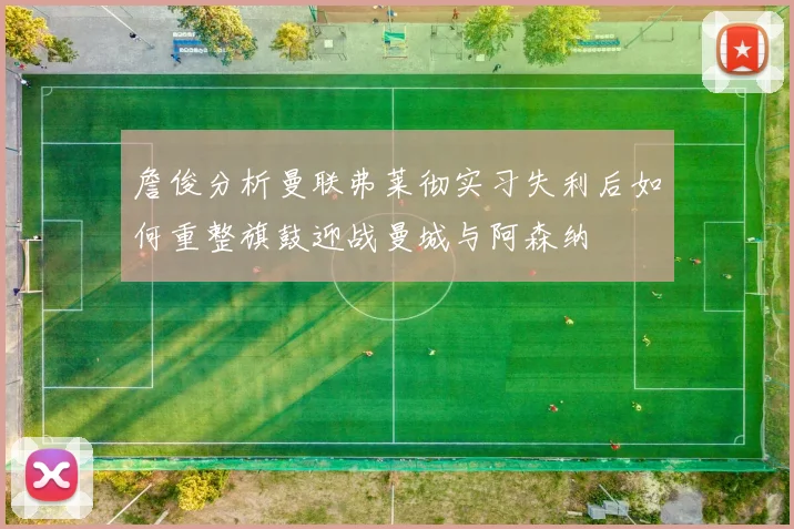 詹俊分析曼联弗莱彻实习失利后如何重整旗鼓迎战曼城与阿森纳
