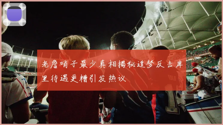 老詹哨子最少真相揭秘追梦反击库里待遇更糟引发热议