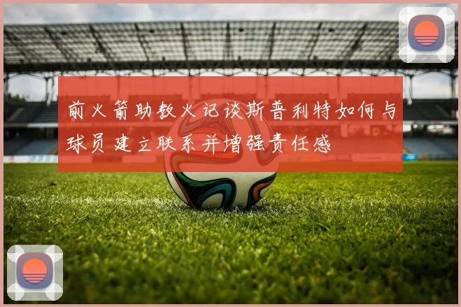 前火箭助教火记谈斯普利特如何与球员建立联系并增强责任感