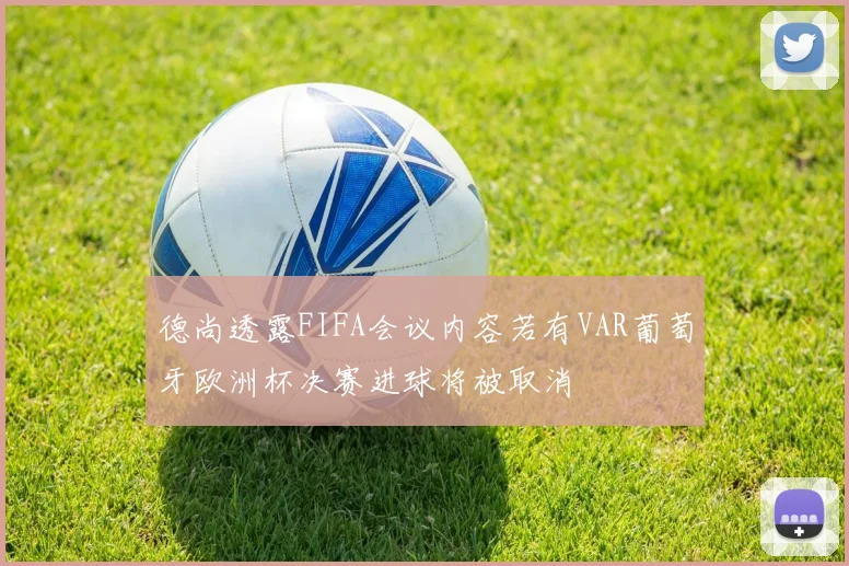 德尚透露FIFA会议内容若有VAR葡萄牙欧洲杯决赛进球将被取消