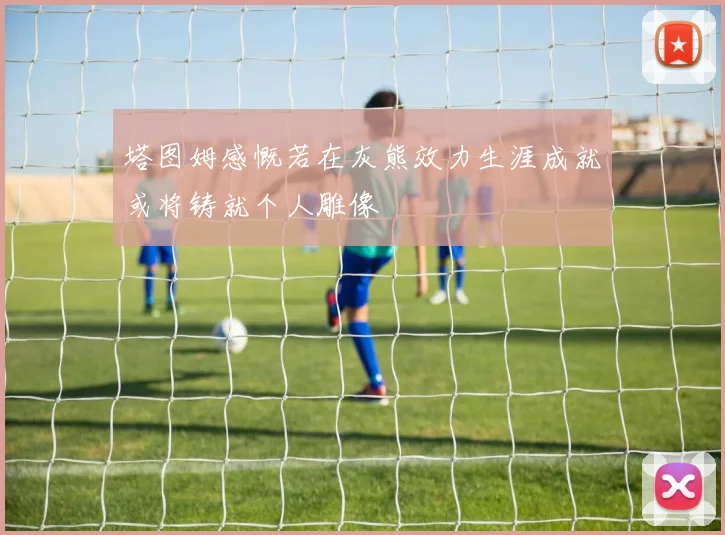 塔图姆感慨若在灰熊效力生涯成就或将铸就个人雕像
