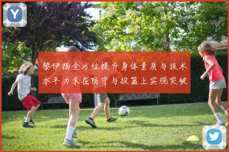 黎伊扬全方位提升身体素质与技术水平力求在防守与投篮上实现突破