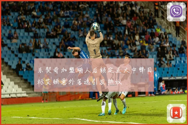 东契奇加盟湖人后锁定五大中锋目标艾顿意外落选引发热议