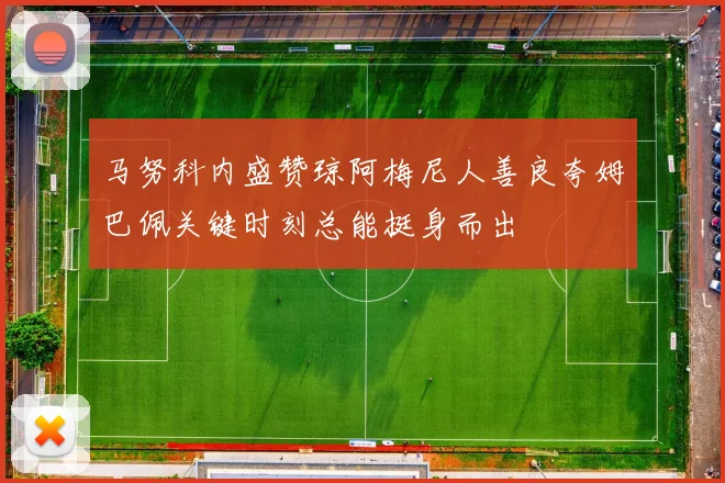 马努科内盛赞琼阿梅尼人善良夸姆巴佩关键时刻总能挺身而出