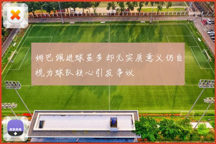 姆巴佩进球虽多却无实质意义仍自视为球队核心引发争议