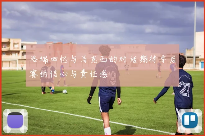 洛瑞回忆与马克西的对话期待季后赛的信心与责任感
