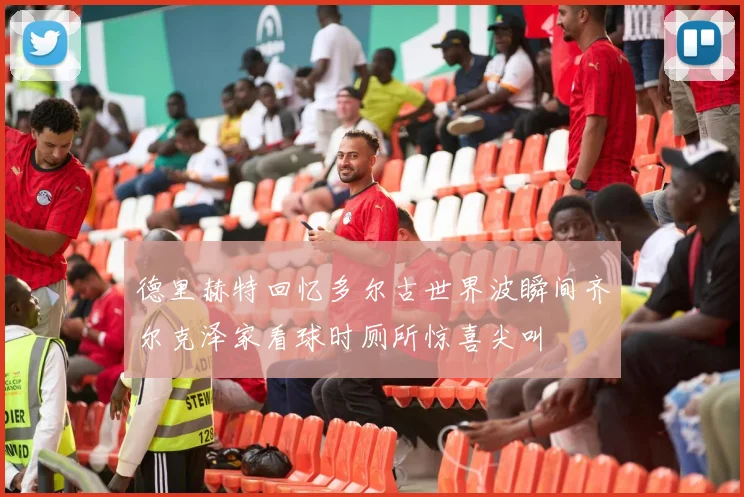 德里赫特回忆多尔古世界波瞬间齐尔克泽家看球时厕所惊喜尖叫