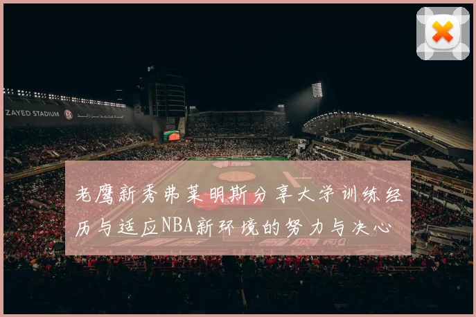 老鹰新秀弗莱明斯分享大学训练经历与适应NBA新环境的努力与决心