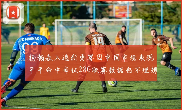 杨瀚森入选新秀赛因中国市场表现平平命中率仅28G联赛数据也不理想