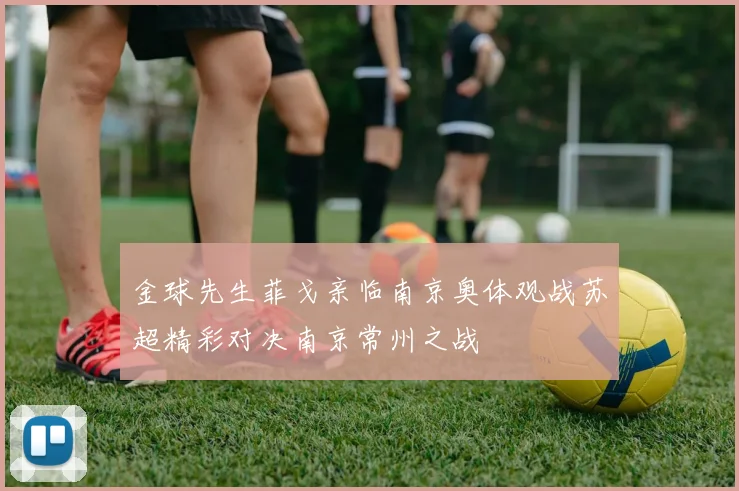 金球先生菲戈亲临南京奥体观战苏超精彩对决南京常州之战