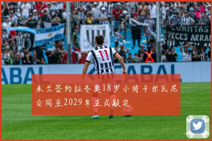 米兰签约拉齐奥18岁小将卡尔瓦尼合同至2029年正式敲定