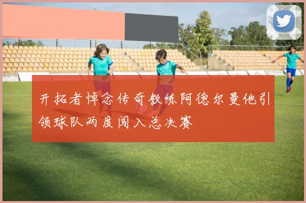 开拓者悼念传奇教练阿德尔曼他引领球队两度闯入总决赛