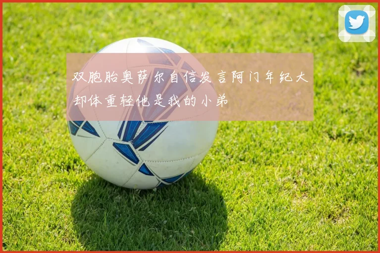 双胞胎奥萨尔自信发言阿门年纪大却体重轻他是我的小弟
