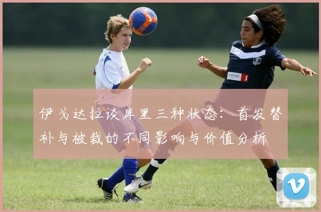 伊戈达拉谈库里三种状态：首发替补与被裁的不同影响与价值分析
