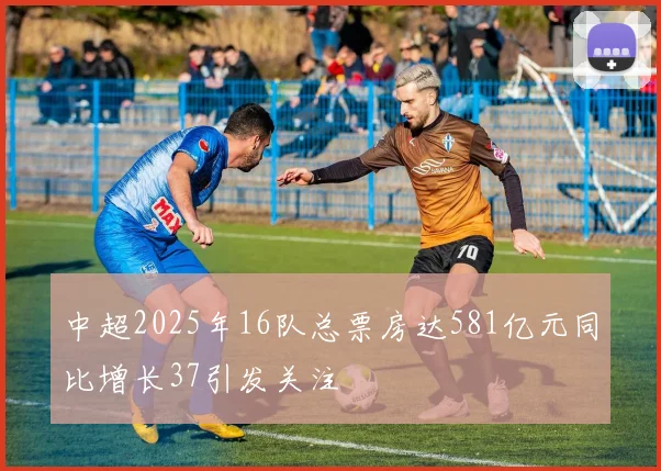 中超2025年16队总票房达581亿元同比增长37引发关注