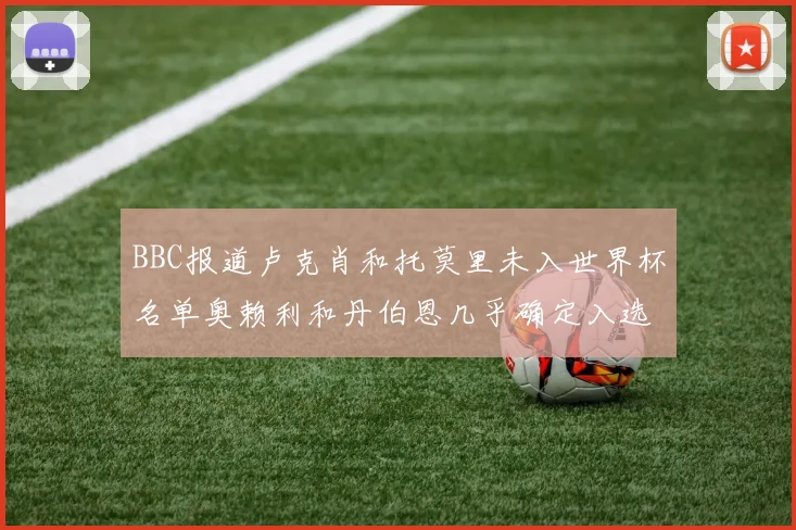 BBC报道卢克肖和托莫里未入世界杯名单奥赖利和丹伯恩几乎确定入选