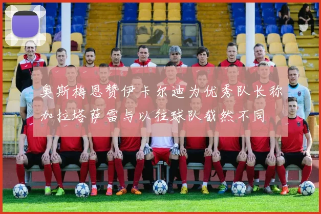 奥斯梅恩赞伊卡尔迪为优秀队长称加拉塔萨雷与以往球队截然不同