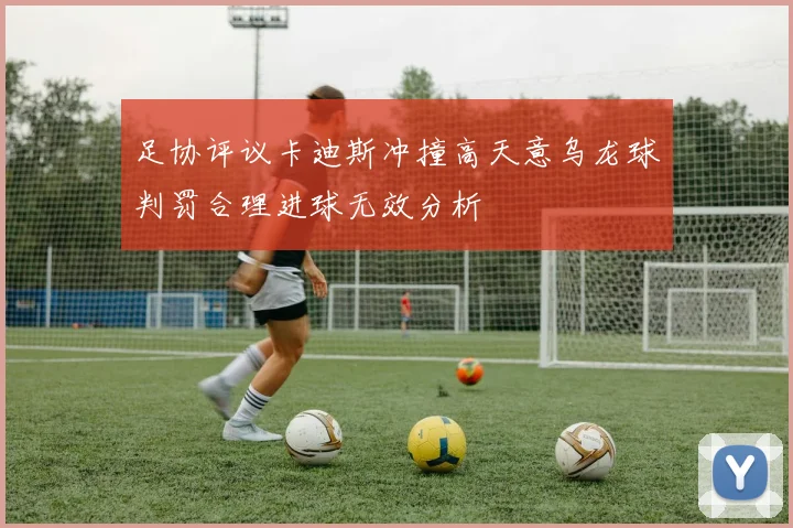 足协评议卡迪斯冲撞高天意乌龙球判罚合理进球无效分析