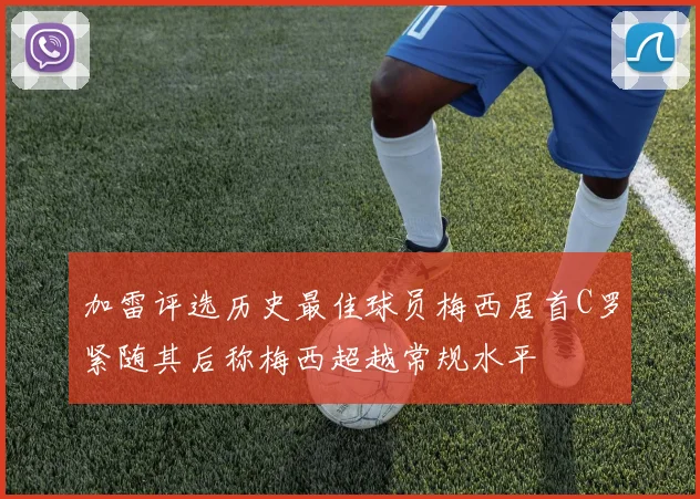 加雷评选历史最佳球员梅西居首C罗紧随其后称梅西超越常规水平