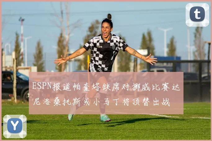 ESPN报道帕奎塔缺席对挪威比赛达尼洛桑托斯或小马丁将顶替出战