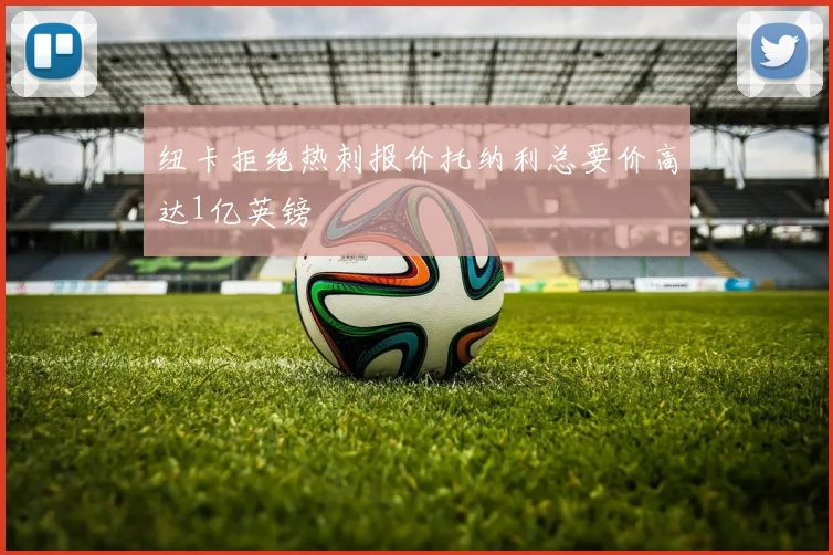纽卡拒绝热刺报价托纳利总要价高达1亿英镑
