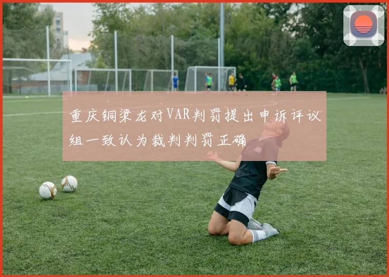 重庆铜梁龙对VAR判罚提出申诉评议组一致认为裁判判罚正确
