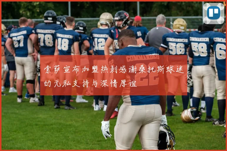 索萨宣布加盟热刺感谢桑托斯球迷的无私支持与深情厚谊